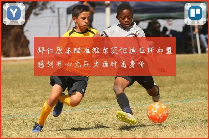拜仁原本瞄准维尔茨但迪亚斯加盟感到开心无压力面对高身价