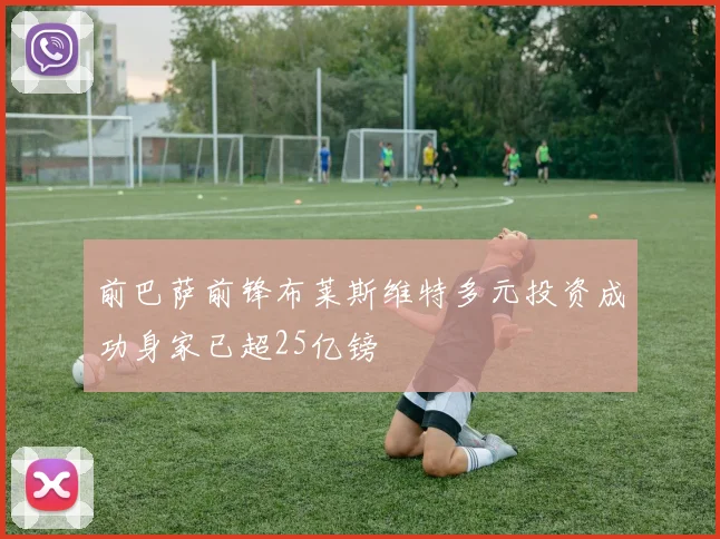 前巴萨前锋布莱斯维特多元投资成功身家已超25亿镑