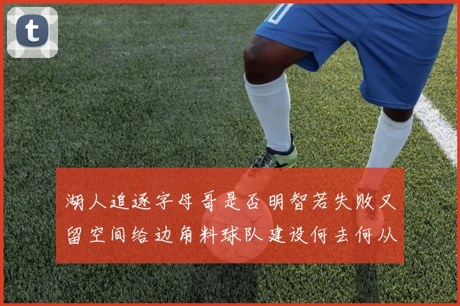 湖人追逐字母哥是否明智若失败又留空间给边角料球队建设何去何从