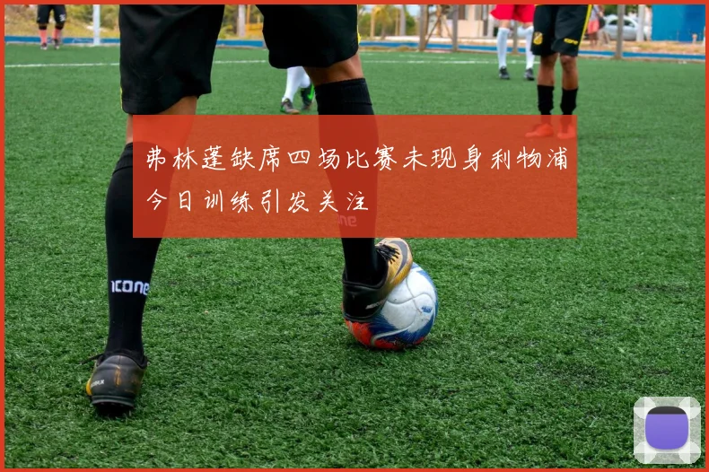 弗林蓬缺席四场比赛未现身利物浦今日训练引发关注