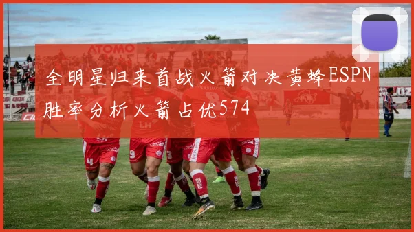 全明星归来首战火箭对决黄蜂ESPN胜率分析火箭占优574