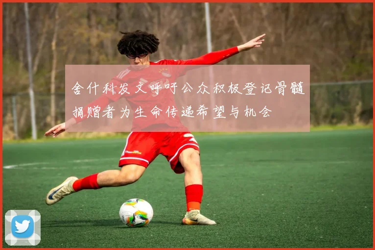 舍什科发文呼吁公众积极登记骨髓捐赠者为生命传递希望与机会