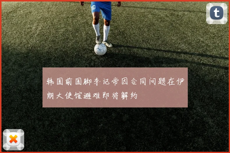 韩国前国脚李记帝因合同问题在伊朗大使馆避难即将解约