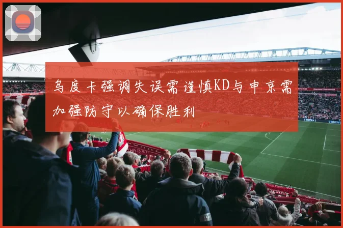 乌度卡强调失误需谨慎KD与申京需加强防守以确保胜利