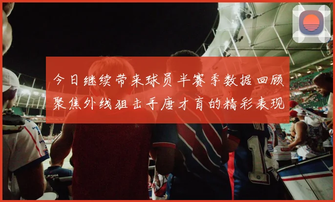 今日继续带来球员半赛季数据回顾聚焦外线狙击手唐才育的精彩表现与成长