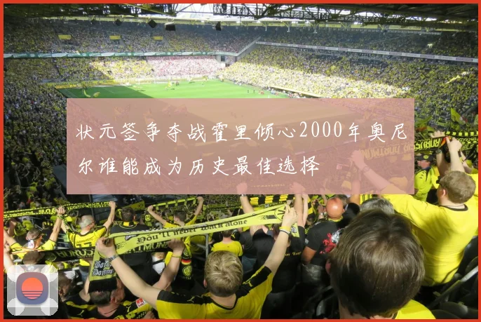 状元签争夺战霍里倾心2000年奥尼尔谁能成为历史最佳选择