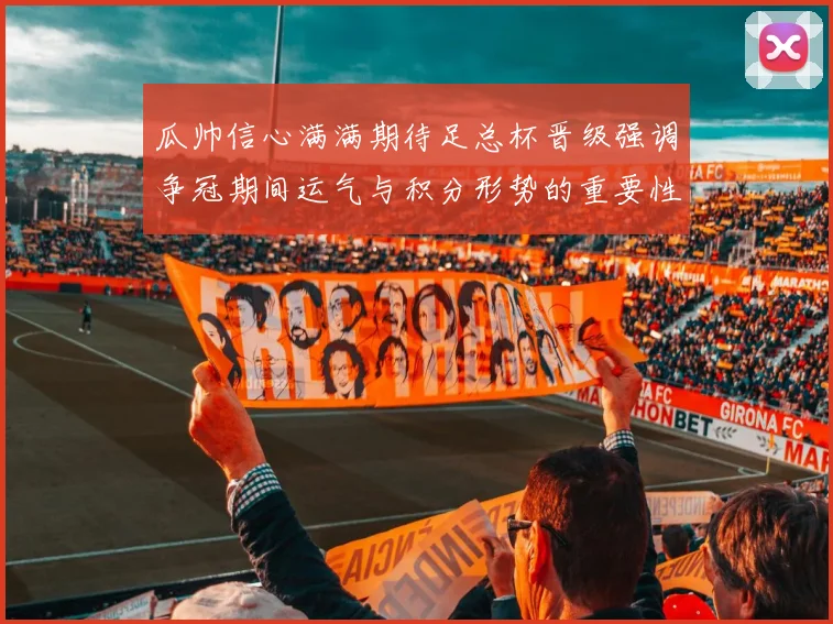 瓜帅信心满满期待足总杯晋级强调争冠期间运气与积分形势的重要性