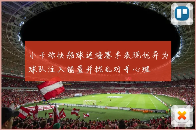 小卡称快船球迷墙赛季表现优异为球队注入能量并扰乱对手心理