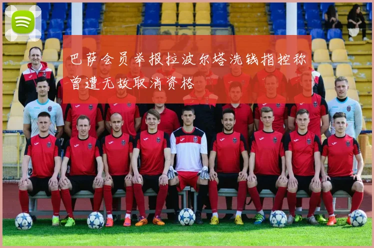 巴萨会员举报拉波尔塔洗钱指控称曾遭无故取消资格