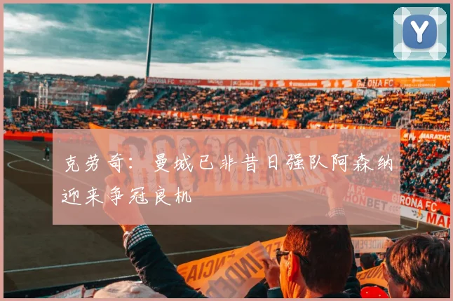 克劳奇：曼城已非昔日强队阿森纳迎来争冠良机