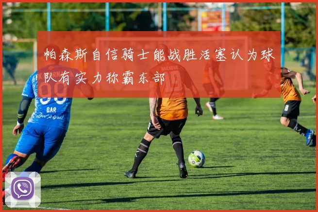 帕森斯自信骑士能战胜活塞认为球队有实力称霸东部