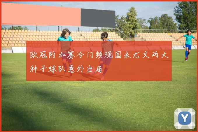 欧冠附加赛冷门频现国米尤文两大种子球队意外出局