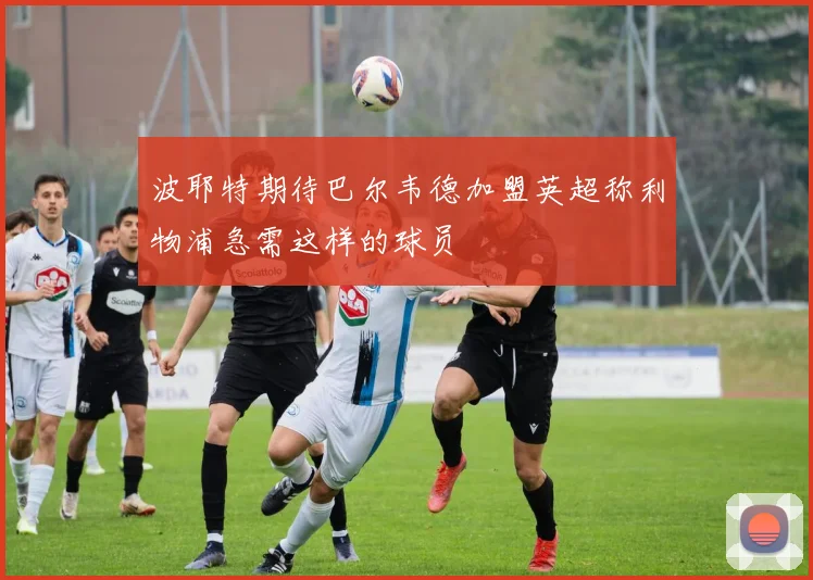 波耶特期待巴尔韦德加盟英超称利物浦急需这样的球员