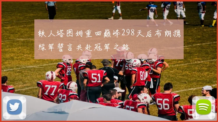 铁人塔图姆重回巅峰298天后布朗携绿军誓言共赴冠军之路
